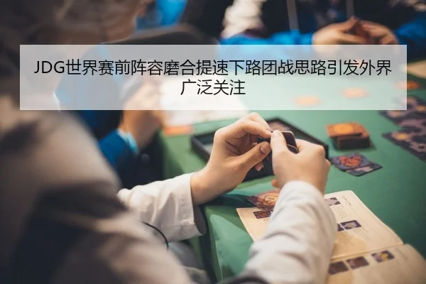 JDG世界赛前阵容磨合提速下路团战思路引发外界广泛关注